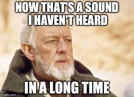 Obi Wan Kenobi Meme | NOW THAT'S A SOUND I HAVEN'T HEARD IN A LONG TIME | image tagged in memes,obi wan kenobi,AdviceAnimals | made w/ Imgflip meme maker