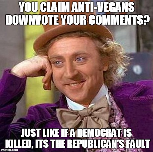 keep seeing this sort of logic everywhere on imgflip when it comes to downvotng | YOU CLAIM ANTI-VEGANS DOWNVOTE YOUR COMMENTS? JUST LIKE IF A DEMOCRAT IS KILLED, ITS THE REPUBLICAN'S FAULT | image tagged in memes,creepy condescending wonka,downvote fairy,democrats,republicans,comment section | made w/ Imgflip meme maker