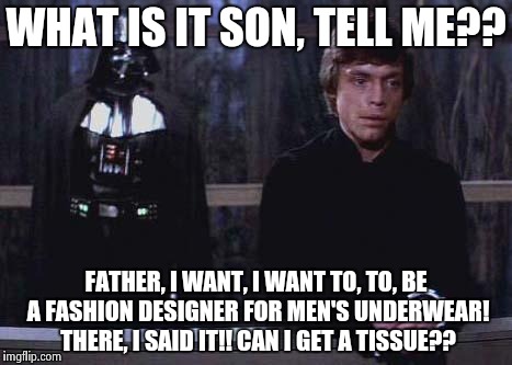 Darth Vader Luke Skywalker | WHAT IS IT SON, TELL ME?? FATHER, I WANT, I WANT TO, TO, BE A FASHION DESIGNER FOR MEN'S UNDERWEAR! THERE, I SAID IT!! CAN I GET A TISSUE?? | image tagged in darth vader luke skywalker | made w/ Imgflip meme maker