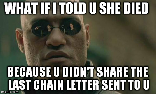 Matrix Morpheus Meme | WHAT IF I TOLD U SHE DIED BECAUSE U DIDN'T SHARE THE LAST CHAIN LETTER SENT TO U | image tagged in memes,matrix morpheus | made w/ Imgflip meme maker