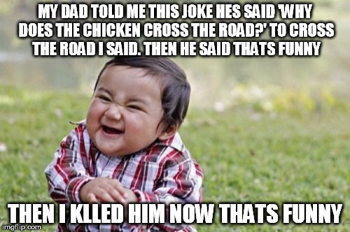 Evil Toddler Meme | MY DAD TOLD ME THIS JOKE HES SAID 'WHY DOES THE CHICKEN CROSS THE ROAD?' TO CROSS THE ROAD I SAID. THEN HE SAID THATS FUNNY THEN I KLLED HIM | image tagged in memes,evil toddler | made w/ Imgflip meme maker