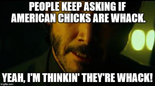 John Wick | PEOPLE KEEP ASKING IF AMERICAN CHICKS ARE WHACK. YEAH, I'M THINKIN' THEY'RE WHACK! | image tagged in john wick | made w/ Imgflip meme maker