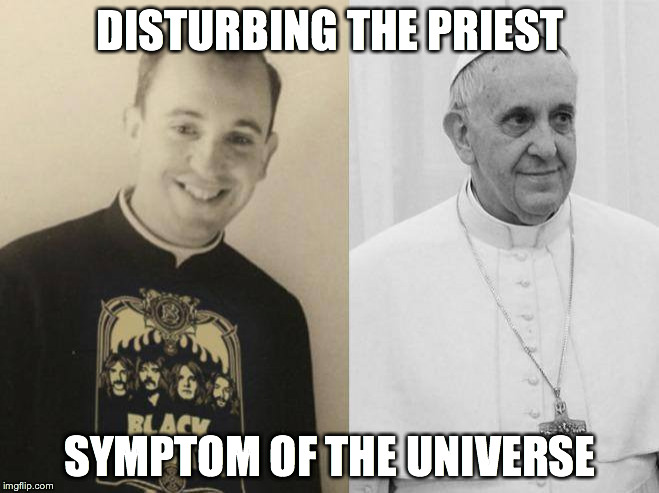 DISTURBING THE PRIEST SYMPTOM OF THE UNIVERSE | image tagged in metal pope | made w/ Imgflip meme maker
