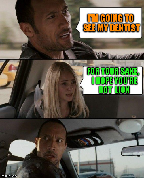 The Rock Driving Meme | I'M GOING TO SEE MY DENTIST FOR YOUR SAKE,  I HOPE YOU'RE  NOT  LION | image tagged in memes,the rock driving | made w/ Imgflip meme maker