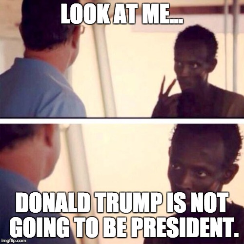 Captain Phillips - I'm The Captain Now | LOOK AT ME... DONALD TRUMP IS NOT GOING TO BE PRESIDENT. | image tagged in memes,captain phillips - i'm the captain now | made w/ Imgflip meme maker