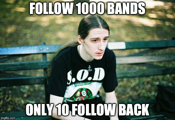 First World Metal Problems | FOLLOW 1000 BANDS ONLY 10 FOLLOW BACK | image tagged in first world metal problems | made w/ Imgflip meme maker
