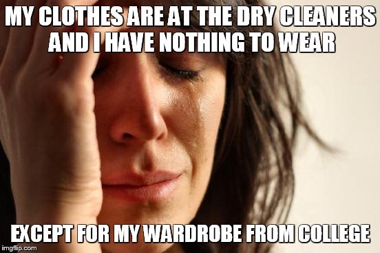 First World Problems | MY CLOTHES ARE AT THE DRY CLEANERS AND I HAVE NOTHING TO WEAR EXCEPT FOR MY WARDROBE FROM COLLEGE | image tagged in memes,first world problems | made w/ Imgflip meme maker