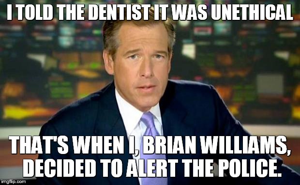 Brian Williams Was There Meme | I TOLD THE DENTIST IT WAS UNETHICAL THAT'S WHEN I, BRIAN WILLIAMS, DECIDED TO ALERT THE POLICE. | image tagged in memes,brian williams was there | made w/ Imgflip meme maker