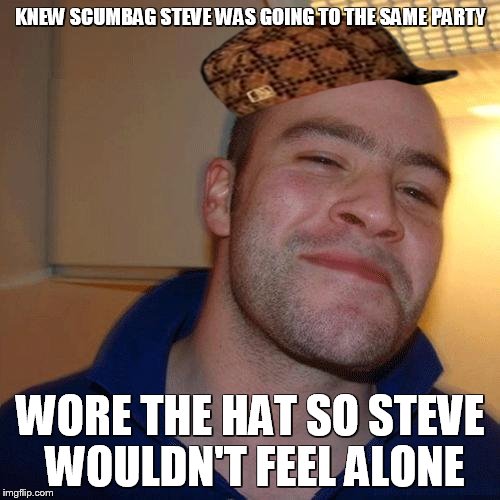 Good Guy Greg (No Joint) | KNEW SCUMBAG STEVE WAS GOING TO THE SAME PARTY WORE THE HAT SO STEVE WOULDN'T FEEL ALONE | image tagged in good guy greg no joint,scumbag | made w/ Imgflip meme maker