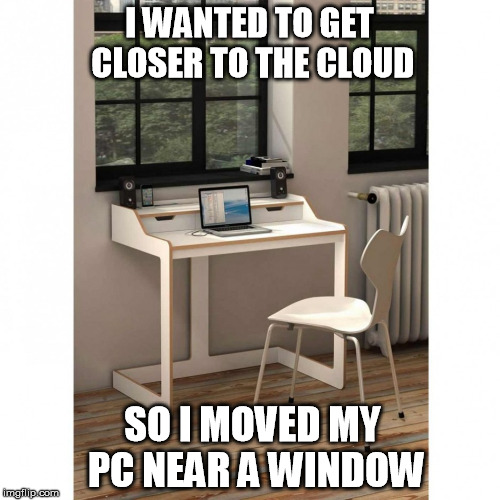 I WANTED TO GET CLOSER TO THE CLOUD SO I MOVED MY PC NEAR A WINDOW | image tagged in computers/electronics | made w/ Imgflip meme maker