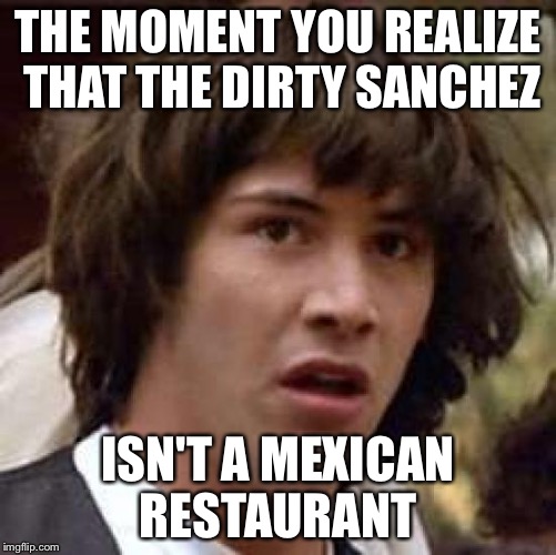 Conspiracy Keanu Meme | THE MOMENT YOU REALIZE THAT THE DIRTY SANCHEZ ISN'T A MEXICAN RESTAURANT | image tagged in memes,conspiracy keanu | made w/ Imgflip meme maker