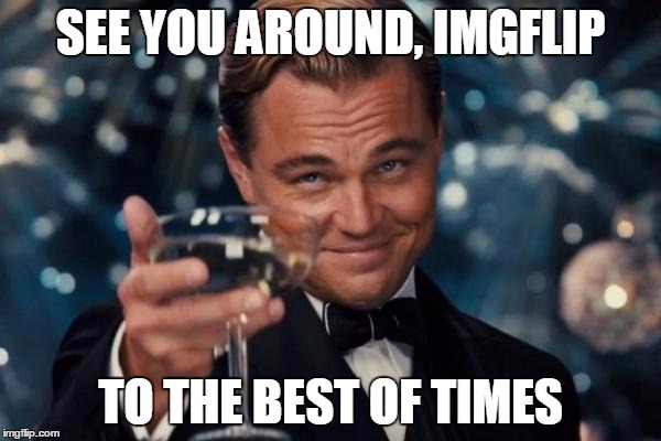 Leonardo Dicaprio Cheers Meme | SEE YOU AROUND, IMGFLIP TO THE BEST OF TIMES | image tagged in memes,leonardo dicaprio cheers | made w/ Imgflip meme maker