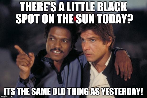 lando and han | THERE'S A LITTLE BLACK SPOT ON THE SUN TODAY? ITS THE SAME OLD THING AS YESTERDAY! | image tagged in lando and han,star wars | made w/ Imgflip meme maker