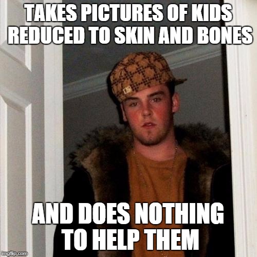 Scumbag Steve Meme | TAKES PICTURES OF KIDS REDUCED TO SKIN AND BONES AND DOES NOTHING TO HELP THEM | image tagged in memes,scumbag steve | made w/ Imgflip meme maker