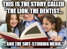 Storytelling Grandpa | THIS IS THE STORY CALLED "THE LION, THE DENTIST... ... AND THE SHIT-STIRRING MEDIA." | image tagged in memes,storytelling grandpa | made w/ Imgflip meme maker