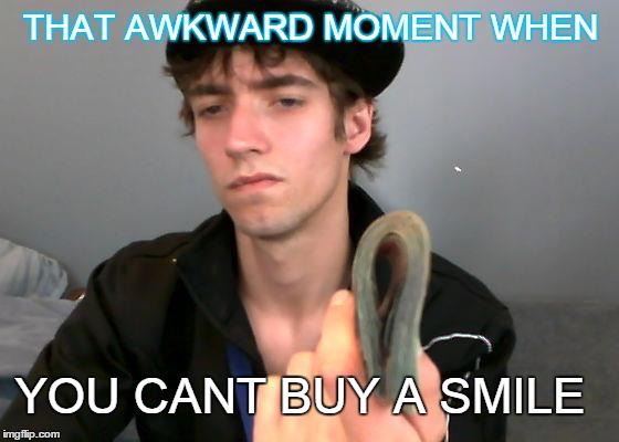 Money cant buy happiness. | THAT AWKWARD MOMENT WHEN YOU CANT BUY A SMILE | image tagged in money | made w/ Imgflip meme maker