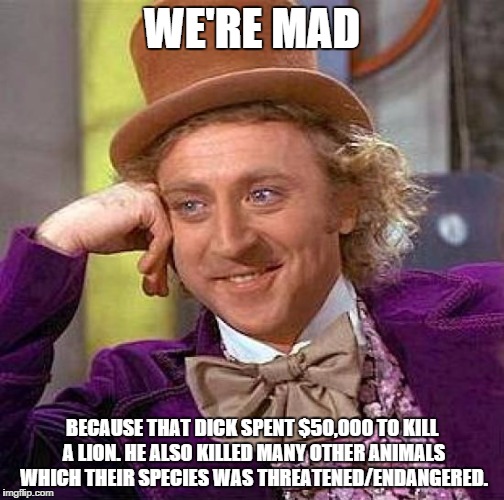 Creepy Condescending Wonka Meme | WE'RE MAD BECAUSE THAT DICK SPENT $50,000 TO KILL A LION. HE ALSO KILLED MANY OTHER ANIMALS WHICH THEIR SPECIES WAS THREATENED/ENDANGERED. | image tagged in memes,creepy condescending wonka | made w/ Imgflip meme maker