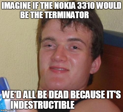 10 Guy Meme | IMAGINE IF THE NOKIA 3310 WOULD BE THE TERMINATOR WE'D ALL BE DEAD BECAUSE IT'S INDESTRUCTIBLE | image tagged in memes,10 guy | made w/ Imgflip meme maker
