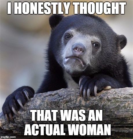 Confession Bear Meme | I HONESTLY THOUGHT THAT WAS AN ACTUAL WOMAN | image tagged in memes,confession bear | made w/ Imgflip meme maker