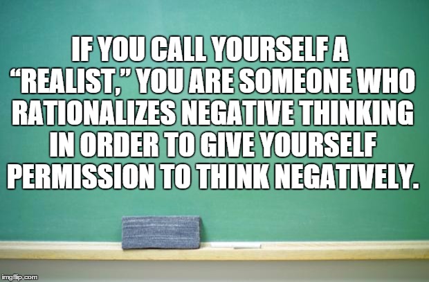 blank chalkboard | IF YOU CALL YOURSELF A “REALIST,” YOU ARE SOMEONE WHO RATIONALIZES NEGATIVE THINKING IN ORDER TO GIVE YOURSELF PERMISSION TO THINK NEGATIVEL | image tagged in blank chalkboard | made w/ Imgflip meme maker