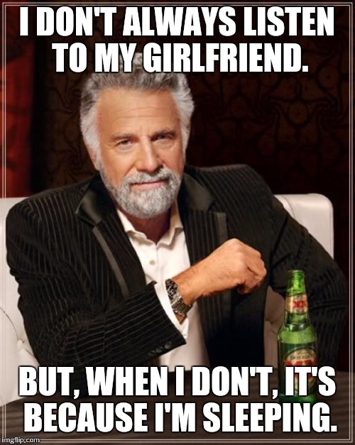 The Most Interesting Man In The World Meme | I DON'T ALWAYS LISTEN TO MY GIRLFRIEND. BUT, WHEN I DON'T, IT'S BECAUSE I'M SLEEPING. | image tagged in memes,the most interesting man in the world | made w/ Imgflip meme maker