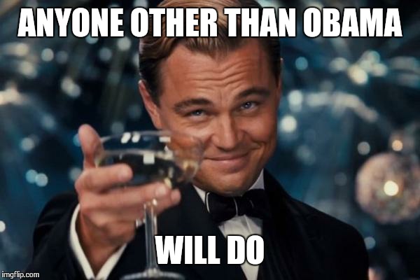 Leonardo Dicaprio Cheers Meme | ANYONE OTHER THAN OBAMA WILL DO | image tagged in memes,leonardo dicaprio cheers | made w/ Imgflip meme maker