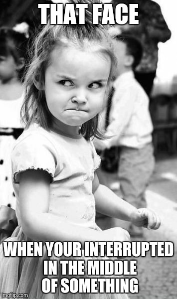 Angry Toddler | THAT FACE WHEN YOUR INTERRUPTED IN THE MIDDLE OF SOMETHING | image tagged in memes,angry toddler | made w/ Imgflip meme maker