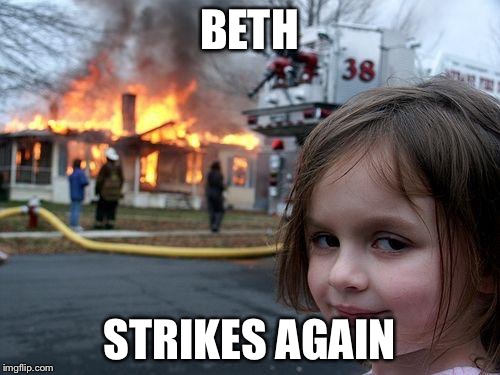 Disaster Girl | BETH STRIKES AGAIN | image tagged in memes,disaster girl | made w/ Imgflip meme maker