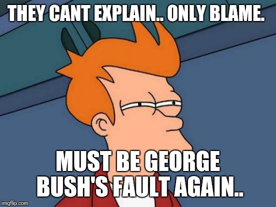 Futurama Fry Meme | THEY CANT EXPLAIN.. ONLY BLAME. MUST BE GEORGE BUSH'S FAULT AGAIN.. | image tagged in memes,futurama fry | made w/ Imgflip meme maker