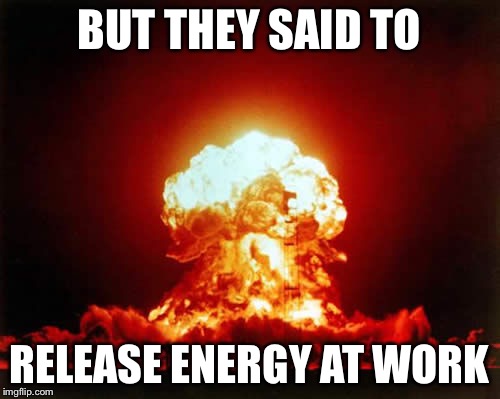 Nuclear Explosion Meme | BUT THEY SAID TO RELEASE ENERGY AT WORK | image tagged in memes,nuclear explosion | made w/ Imgflip meme maker