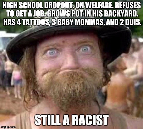 Hillbilly | HIGH SCHOOL DROPOUT. ON WELFARE. REFUSES TO GET A JOB. GROWS POT IN HIS BACKYARD. HAS 4 TATTOOS, 3 BABY MOMMAS, AND 2 DUIS. STILL A RACIST | image tagged in hillbilly | made w/ Imgflip meme maker