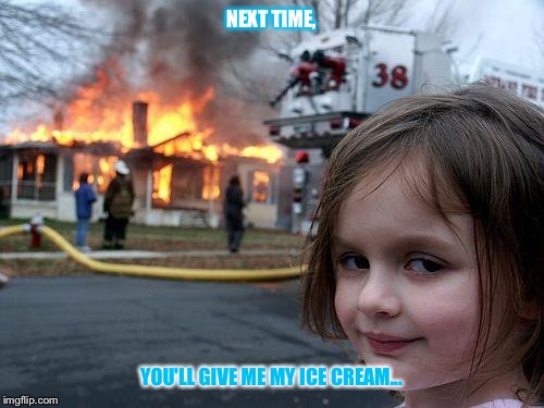 Ice cream... | NEXT TIME, YOU'LL GIVE ME MY ICE CREAM... | image tagged in memes,disaster girl,ice cream | made w/ Imgflip meme maker