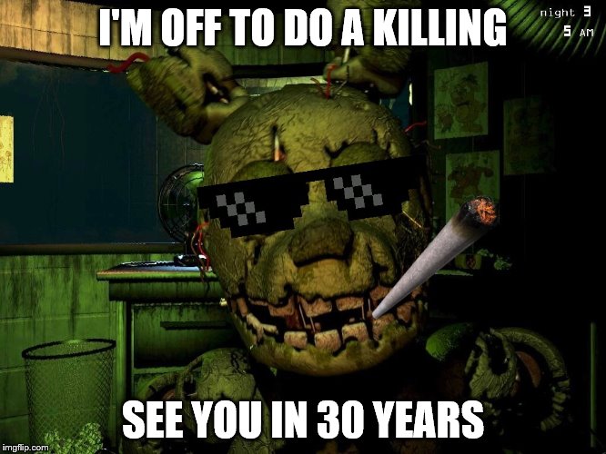 Mlg Springtrap | I'M OFF TO DO A KILLING SEE YOU IN 30 YEARS | image tagged in mlg springtrap | made w/ Imgflip meme maker