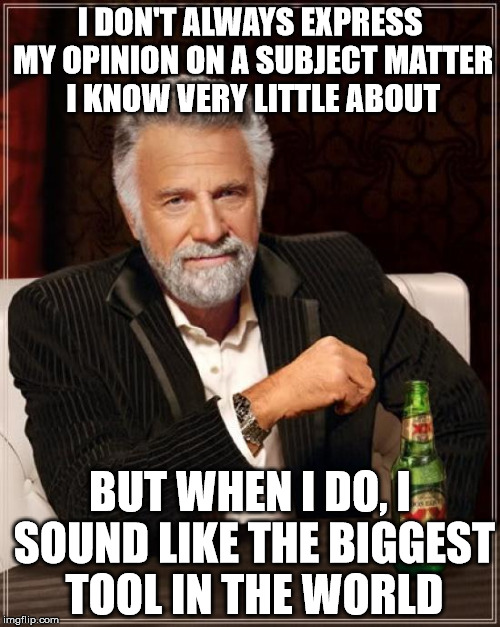 The Most Interesting Man In The World | I DON'T ALWAYS EXPRESS MY OPINION ON A SUBJECT MATTER I KNOW VERY LITTLE ABOUT BUT WHEN I DO, I SOUND LIKE THE BIGGEST TOOL IN THE WORLD | image tagged in memes,the most interesting man in the world | made w/ Imgflip meme maker