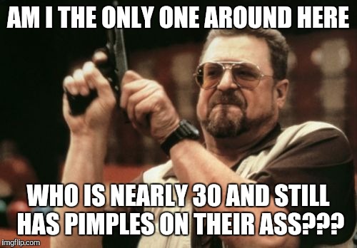 Am I The Only One Around Here | AM I THE ONLY ONE AROUND HERE WHO IS NEARLY 30 AND STILL HAS PIMPLES ON THEIR ASS??? | image tagged in memes,am i the only one around here | made w/ Imgflip meme maker