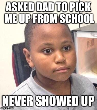 Minor Mistake Marvin Meme | ASKED DAD TO PICK ME UP FROM SCHOOL NEVER SHOWED UP | image tagged in memes,minor mistake marvin | made w/ Imgflip meme maker