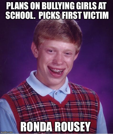 Bad Luck Brian | PLANS ON BULLYING GIRLS AT SCHOOL.  PICKS FIRST VICTIM RONDA ROUSEY | image tagged in memes,bad luck brian | made w/ Imgflip meme maker