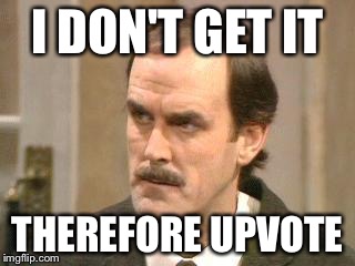 fawlty i beg your pardon | I DON'T GET IT THEREFORE UPVOTE | image tagged in fawlty i beg your pardon | made w/ Imgflip meme maker