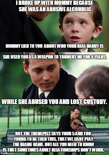 Finding Neverland | MOMMY LIED TO YOU  ABOUT WHO YOUR REAL DADDY IS SHE USED YOU AS A WEAPON TO TORMENT ME FOR 4 YEARS. I BROKE UP WITH MOMMY BECAUSE SHE WAS AN | image tagged in memes,finding neverland | made w/ Imgflip meme maker