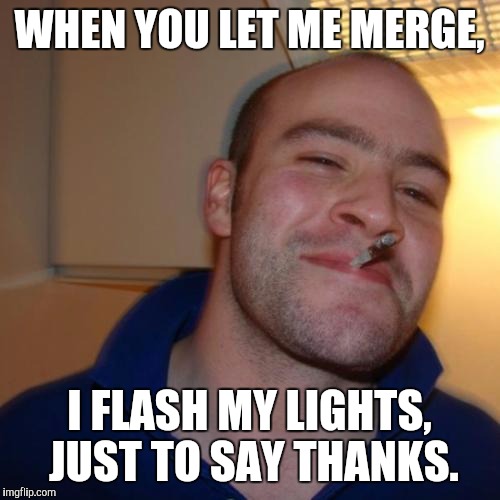 Good Guy Greg Meme | WHEN YOU LET ME MERGE, I FLASH MY LIGHTS, JUST TO SAY THANKS. | image tagged in memes,good guy greg | made w/ Imgflip meme maker