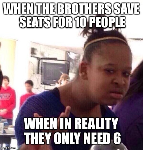 Black Girl Wat Meme | WHEN THE BROTHERS SAVE SEATS FOR 10 PEOPLE WHEN IN REALITY THEY ONLY NEED 6 | image tagged in memes,black girl wat | made w/ Imgflip meme maker
