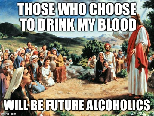 Alcoholics | THOSE WHO CHOOSE TO DRINK MY BLOOD WILL BE FUTURE ALCOHOLICS | image tagged in jesus said | made w/ Imgflip meme maker