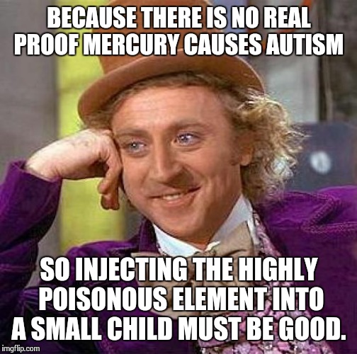 Creepy Condescending Wonka Meme | BECAUSE THERE IS NO REAL PROOF MERCURY CAUSES AUTISM SO INJECTING THE HIGHLY POISONOUS ELEMENT INTO A SMALL CHILD MUST BE GOOD. | image tagged in memes,creepy condescending wonka | made w/ Imgflip meme maker