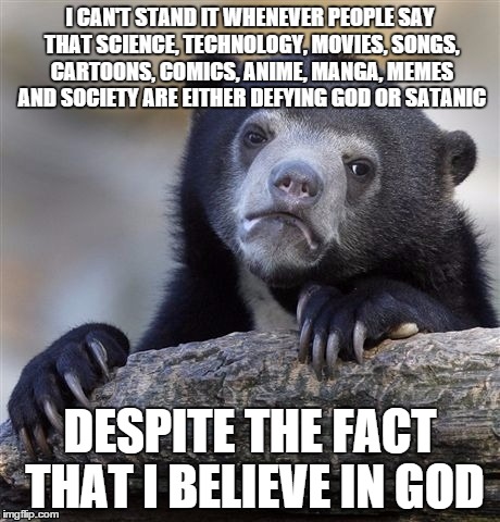 Confession Bear | I CAN'T STAND IT WHENEVER PEOPLE SAY THAT SCIENCE, TECHNOLOGY, MOVIES, SONGS, CARTOONS, COMICS, ANIME, MANGA, MEMES AND SOCIETY ARE EITHER D | image tagged in memes,confession bear | made w/ Imgflip meme maker
