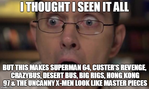 AVGN Face | I THOUGHT I SEEN IT ALL BUT THIS MAKES SUPERMAN 64, CUSTER'S REVENGE, CRAZYBUS, DESERT BUS, BIG RIGS, HONG KONG 97 & THE UNCANNY X-MEN LOOK  | image tagged in avgn face | made w/ Imgflip meme maker