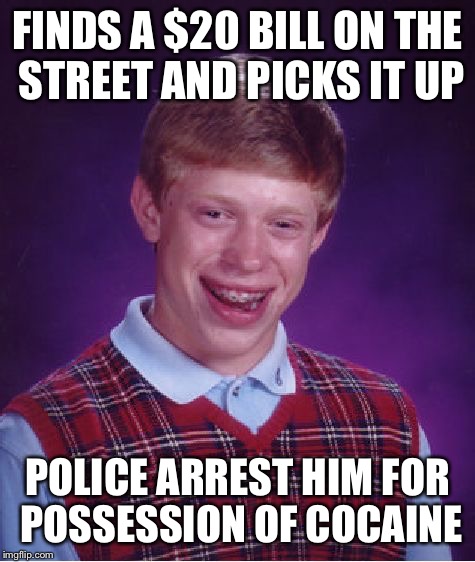 Most of our bills carry traces of it, apparently.  | FINDS A $20 BILL ON THE STREET AND PICKS IT UP POLICE ARREST HIM FOR POSSESSION OF COCAINE | image tagged in memes,bad luck brian,money,drugs,cocaine | made w/ Imgflip meme maker