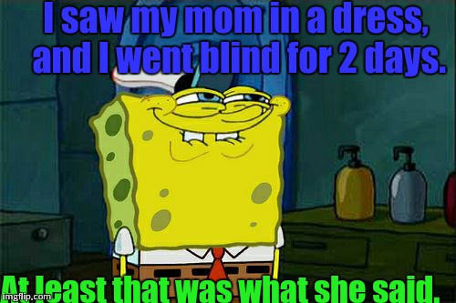 Don't You Squidward | I saw my mom in a dress, and I went blind for 2 days. At least that was what she said. | image tagged in memes,dont you squidward | made w/ Imgflip meme maker