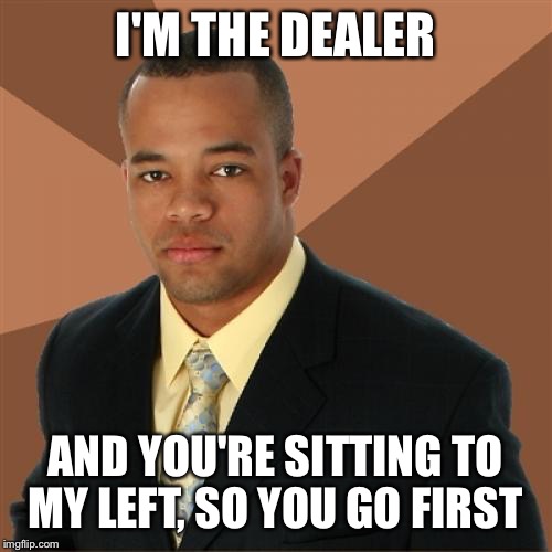 Successful Blackjack Man | I'M THE DEALER AND YOU'RE SITTING TO MY LEFT, SO YOU GO FIRST | image tagged in memes,successful black man,cards,playing cards,gambling | made w/ Imgflip meme maker