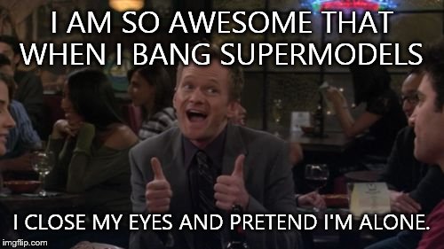 Barney Stinson Win Meme | I AM SO AWESOME THAT WHEN I BANG SUPERMODELS I CLOSE MY EYES AND PRETEND I'M ALONE. | image tagged in memes,barney stinson win | made w/ Imgflip meme maker