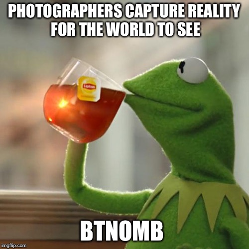 But That's None Of My Business Meme | PHOTOGRAPHERS CAPTURE REALITY FOR THE WORLD TO SEE BTNOMB | image tagged in memes,but thats none of my business,kermit the frog | made w/ Imgflip meme maker